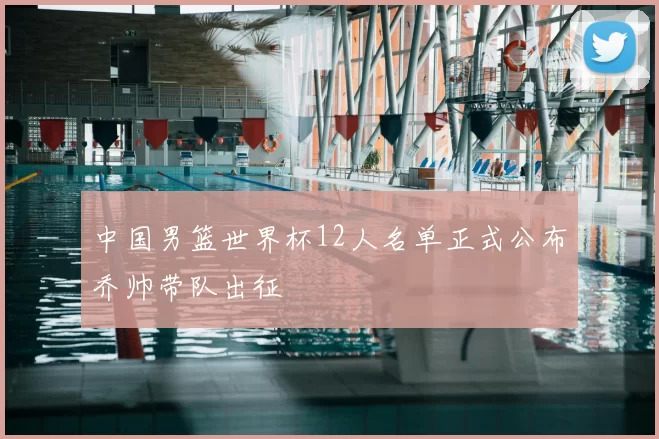 中国男篮世界杯12人名单正式公布乔帅带队出征