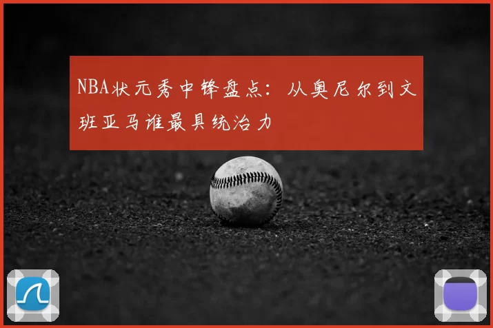 NBA状元秀中锋盘点：从奥尼尔到文班亚马谁最具统治力