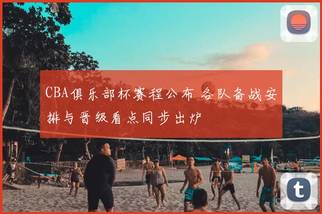 CBA俱乐部杯赛程公布 各队备战安排与晋级看点同步出炉