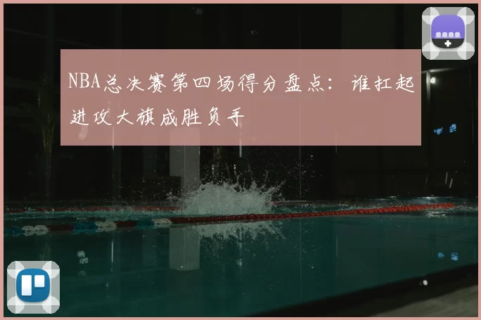 NBA总决赛第四场得分盘点：谁扛起进攻大旗成胜负手