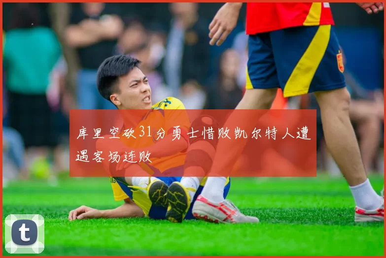 库里空砍31分勇士惜败凯尔特人遭遇客场连败