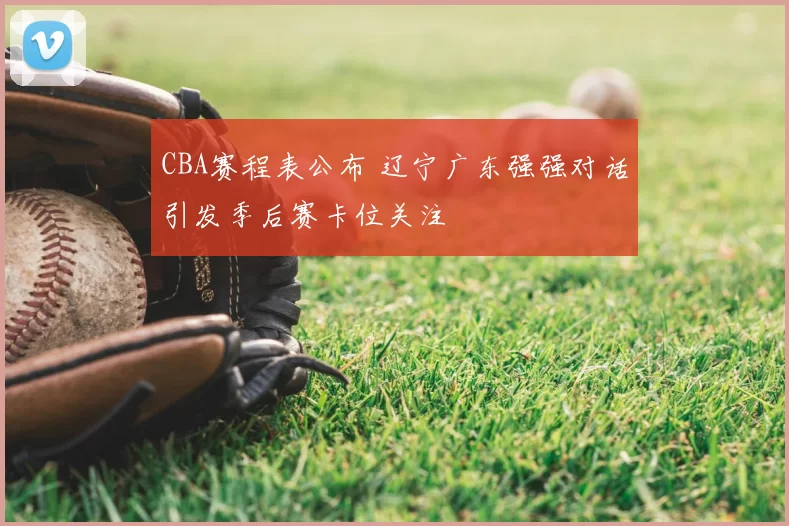 CBA赛程表公布 辽宁广东强强对话引发季后赛卡位关注