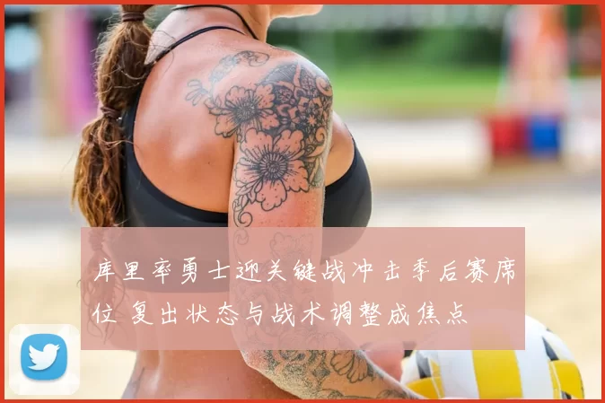 库里率勇士迎关键战冲击季后赛席位 复出状态与战术调整成焦点