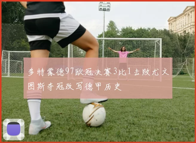 多特蒙德97欧冠决赛3比1击败尤文图斯夺冠改写德甲历史