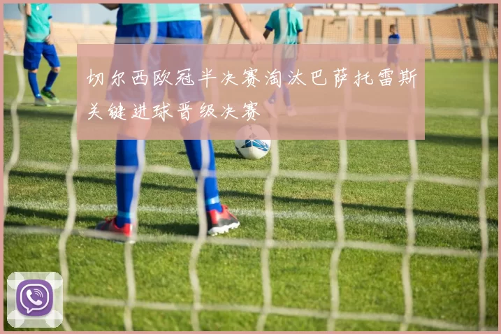 切尔西欧冠半决赛淘汰巴萨托雷斯关键进球晋级决赛