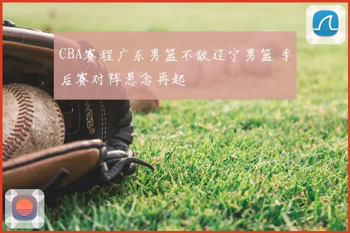 CBA赛程广东男篮不敌辽宁男篮 季后赛对阵悬念再起