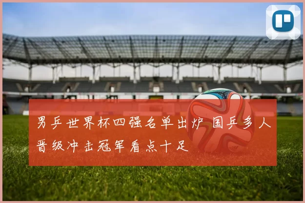男乒世界杯四强名单出炉 国乒多人晋级冲击冠军看点十足