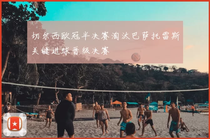 切尔西欧冠半决赛淘汰巴萨托雷斯关键进球晋级决赛