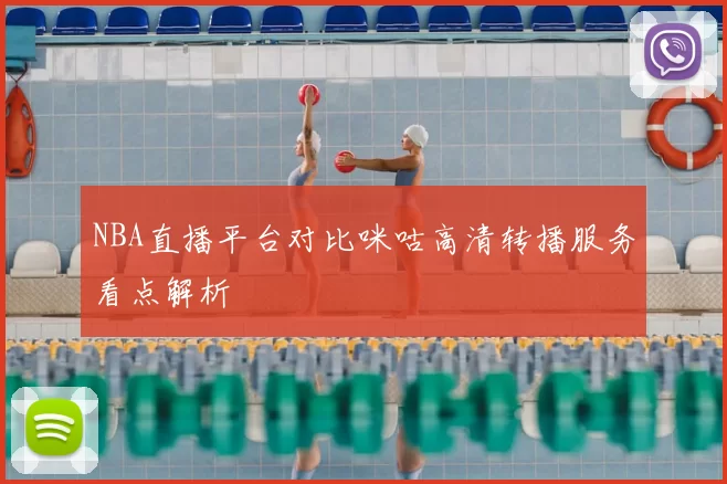 NBA直播平台对比咪咕高清转播服务看点解析