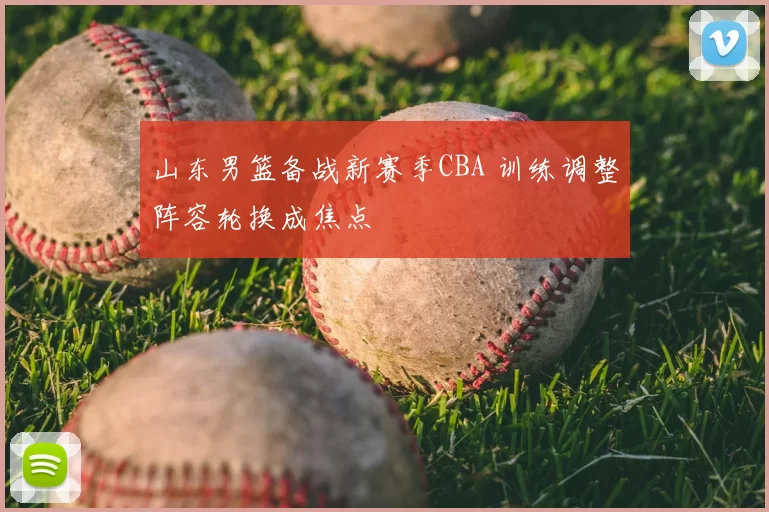 山东男篮备战新赛季CBA 训练调整阵容轮换成焦点
