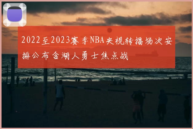 2022至2023赛季NBA央视转播场次安排公布含湖人勇士焦点战