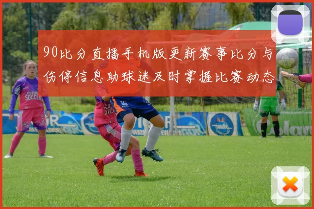 90比分直播手机版更新赛事比分与伤停信息助球迷及时掌握比赛动态