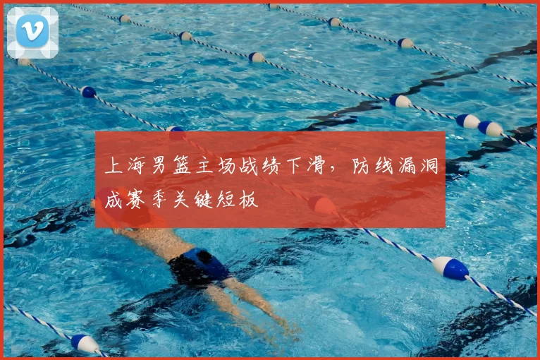 上海男篮主场战绩下滑，防线漏洞成赛季关键短板