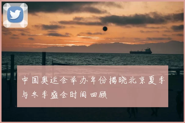 中国奥运会举办年份揭晓北京夏季与冬季盛会时间回顾