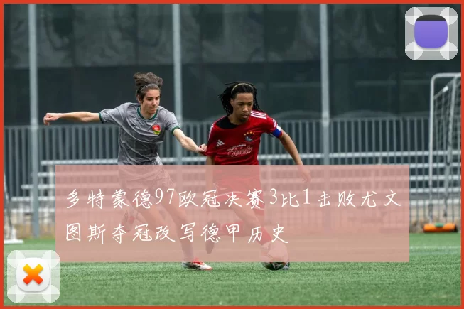多特蒙德97欧冠决赛3比1击败尤文图斯夺冠改写德甲历史