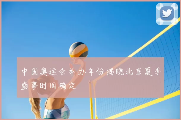 中国奥运会举办年份揭晓北京夏季盛事时间确定