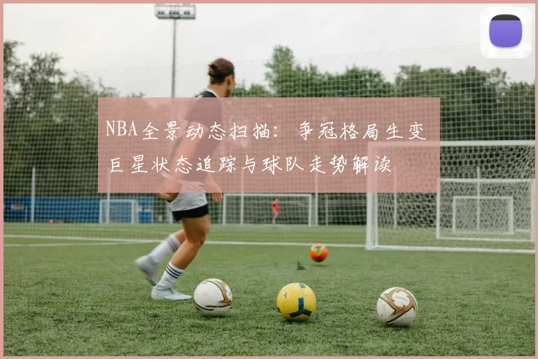 NBA全景动态扫描：争冠格局生变 巨星状态追踪与球队走势解读