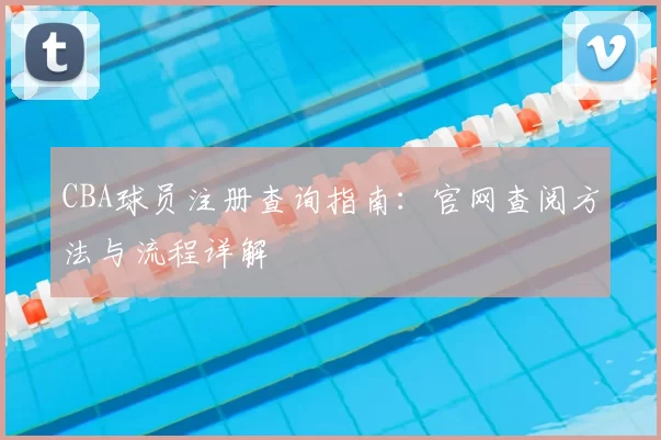 CBA球员注册查询指南：官网查阅方法与流程详解