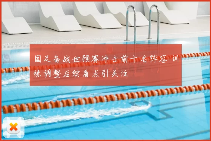 国足备战世预赛冲击前十名阵容 训练调整后续看点引关注