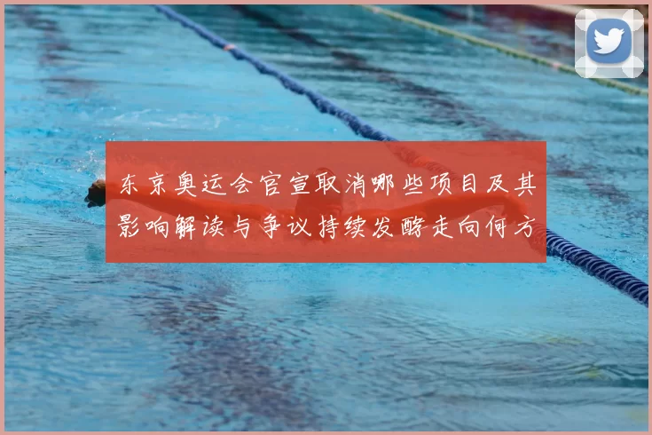东京奥运会官宣取消哪些项目及其影响解读与争议持续发酵走向何方