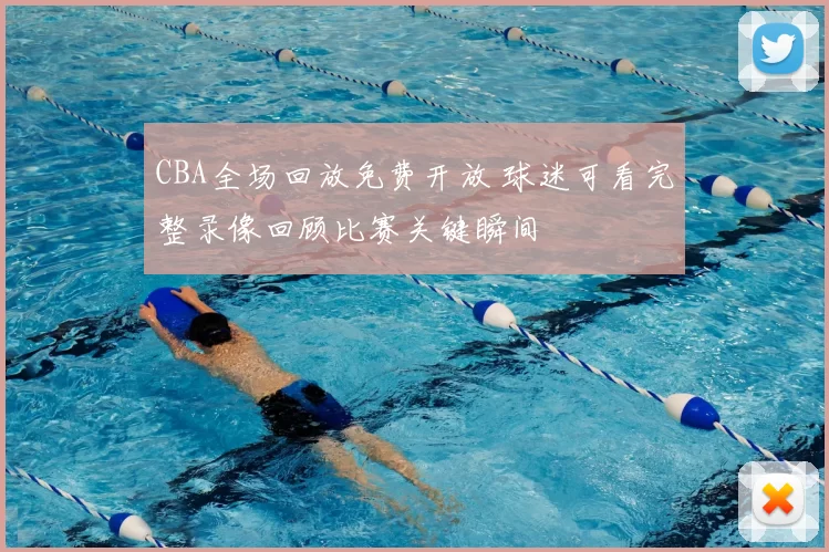 CBA全场回放免费开放 球迷可看完整录像回顾比赛关键瞬间