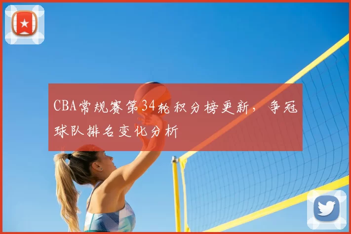 CBA常规赛第34轮积分榜更新，争冠球队排名变化分析