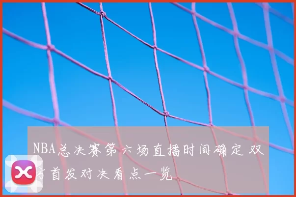 NBA总决赛第六场直播时间确定 双方首发对决看点一览
