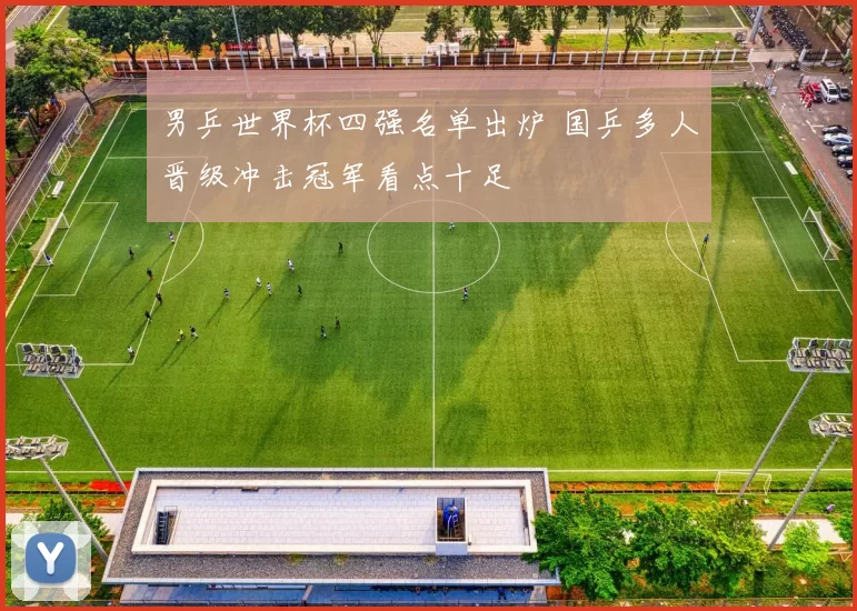 男乒世界杯四强名单出炉 国乒多人晋级冲击冠军看点十足