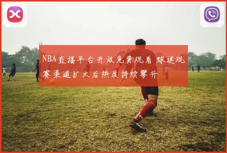 NBA直播平台开放免费观看 球迷观赛渠道扩大后热度持续攀升