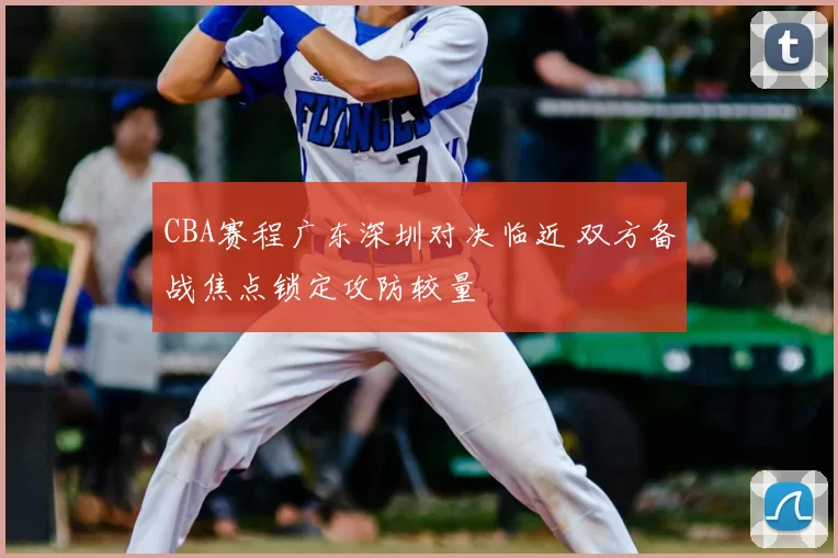 CBA赛程广东深圳对决临近 双方备战焦点锁定攻防较量