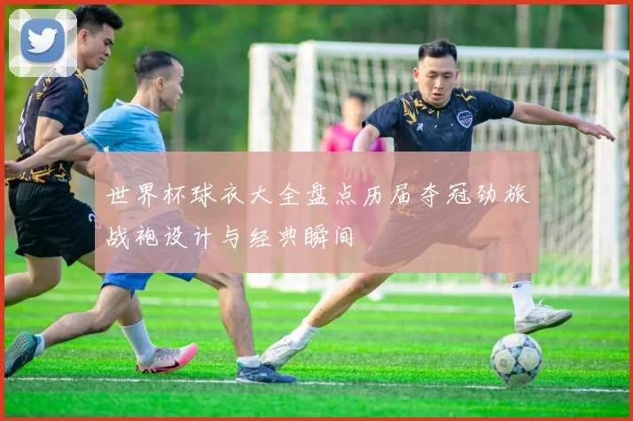 世界杯球衣大全盘点历届夺冠劲旅战袍设计与经典瞬间