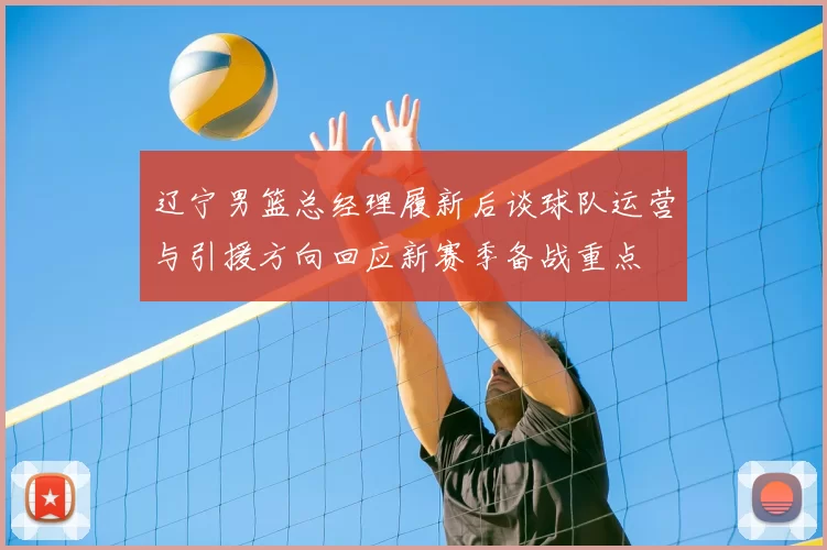 辽宁男篮总经理履新后谈球队运营与引援方向回应新赛季备战重点