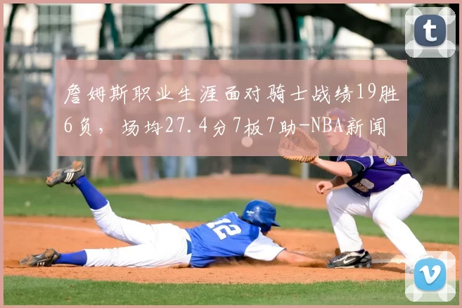 詹姆斯职业生涯面对骑士战绩19胜6负，场均27.4分7板7助-NBA新闻