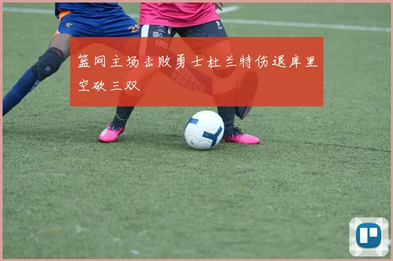 篮网主场击败勇士杜兰特伤退库里空砍三双