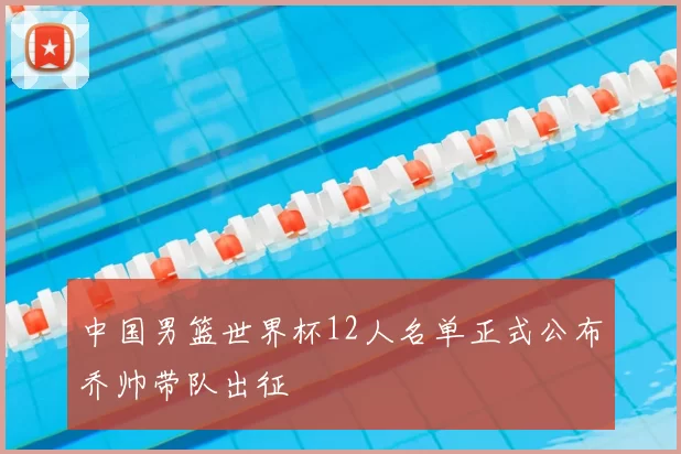 中国男篮世界杯12人名单正式公布乔帅带队出征