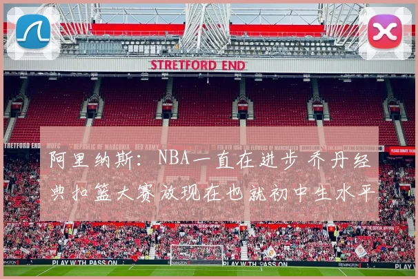 阿里纳斯：NBA一直在进步 乔丹经典扣篮大赛放现在也就初中生水平