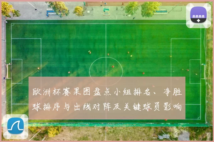 欧洲杯赛果图盘点小组排名、净胜球排序与出线对阵及关键球员影响解读