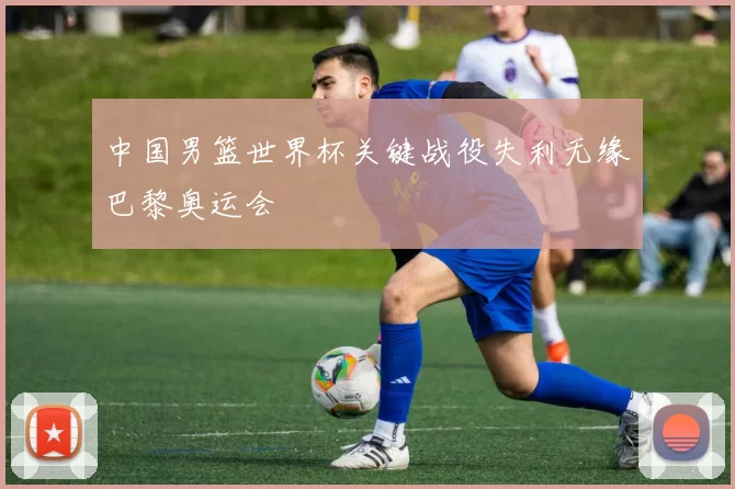 中国男篮世界杯关键战役失利无缘巴黎奥运会