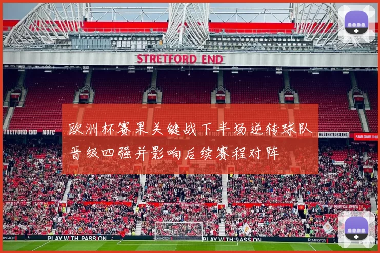 欧洲杯赛果关键战下半场逆转球队晋级四强并影响后续赛程对阵