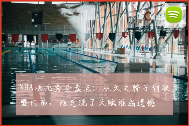 NBA状元秀全盘点：从天之骄子到联盟门面，谁兑现了天赋谁成遗憾