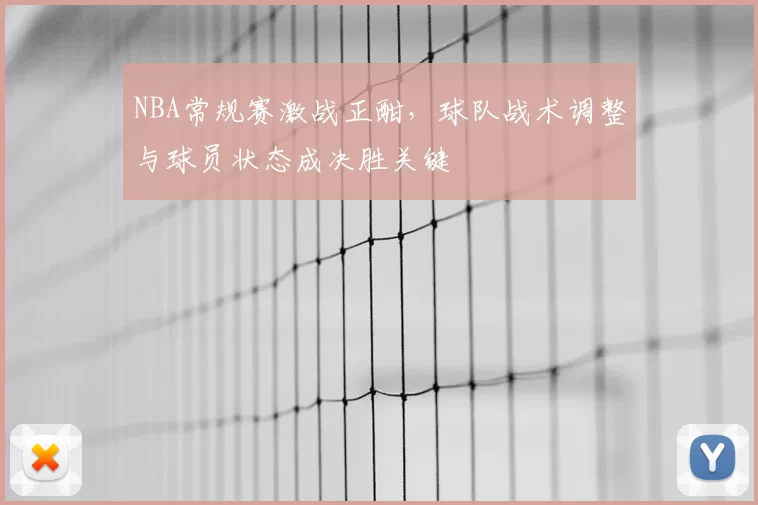 NBA常规赛激战正酣，球队战术调整与球员状态成决胜关键