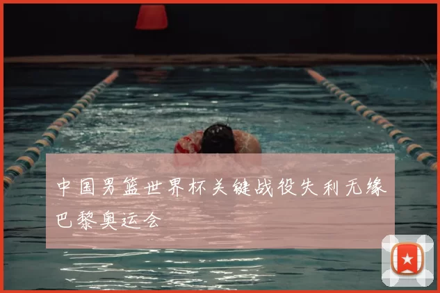 中国男篮世界杯关键战役失利无缘巴黎奥运会