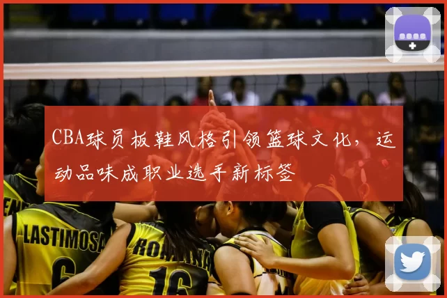 CBA球员板鞋风格引领篮球文化，运动品味成职业选手新标签