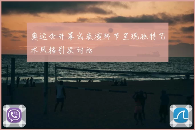 奥运会开幕式表演环节呈现独特艺术风格引发讨论