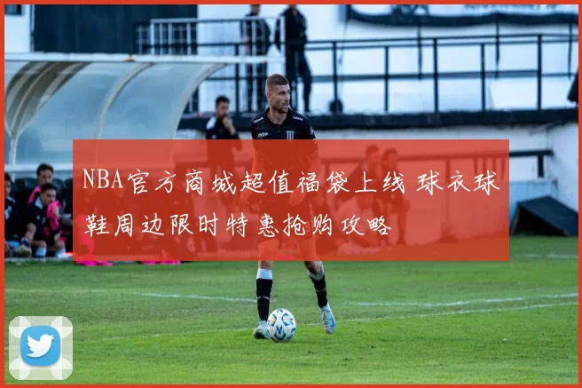 NBA官方商城超值福袋上线 球衣球鞋周边限时特惠抢购攻略