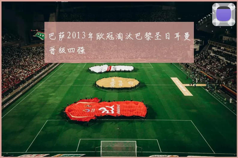 巴萨2013年欧冠淘汰巴黎圣日耳曼晋级四强