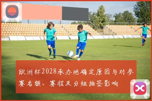 欧洲杯2028承办地确定原因与对参赛名额、赛程及分组抽签影响