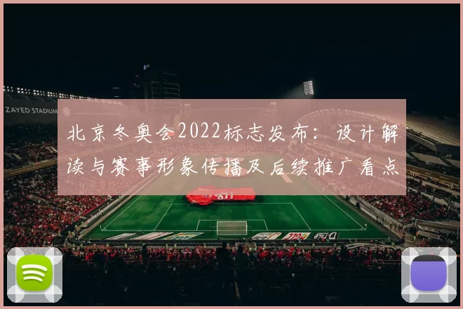 北京冬奥会2022标志发布：设计解读与赛事形象传播及后续推广看点