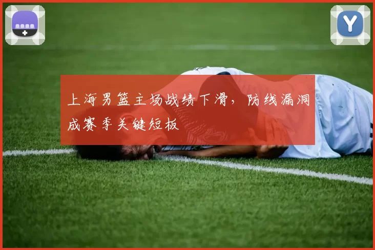 上海男篮主场战绩下滑，防线漏洞成赛季关键短板