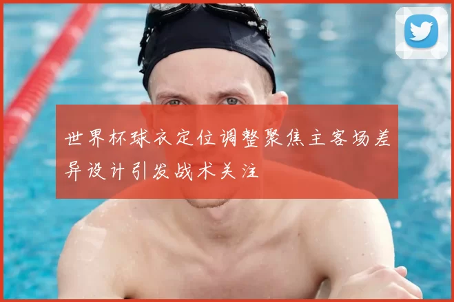 世界杯球衣定位调整聚焦主客场差异设计引发战术关注